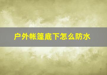 户外帐篷底下怎么防水