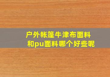 户外帐篷牛津布面料和pu面料哪个好些呢