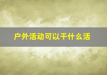 户外活动可以干什么活