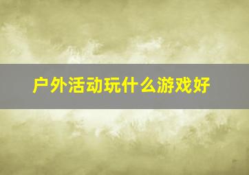 户外活动玩什么游戏好