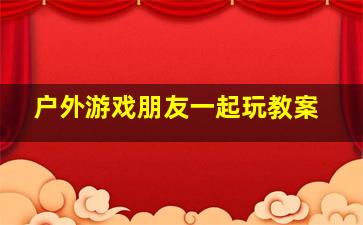 户外游戏朋友一起玩教案