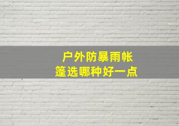 户外防暴雨帐篷选哪种好一点