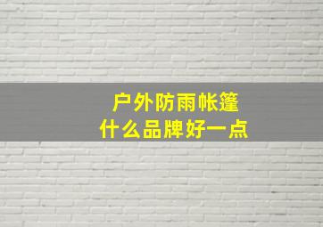 户外防雨帐篷什么品牌好一点