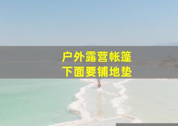 户外露营帐篷下面要铺地垫