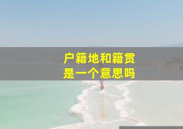 户籍地和籍贯是一个意思吗