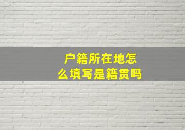 户籍所在地怎么填写是籍贯吗