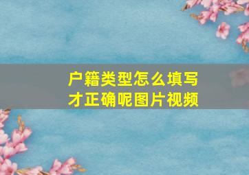 户籍类型怎么填写才正确呢图片视频