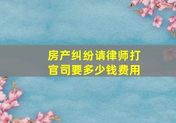 房产纠纷请律师打官司要多少钱费用