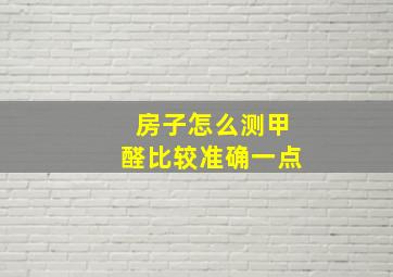 房子怎么测甲醛比较准确一点