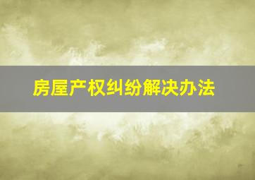 房屋产权纠纷解决办法