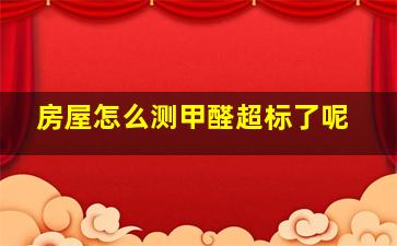 房屋怎么测甲醛超标了呢