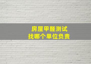 房屋甲醛测试找哪个单位负责