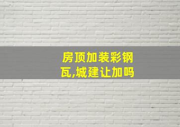 房顶加装彩钢瓦,城建让加吗