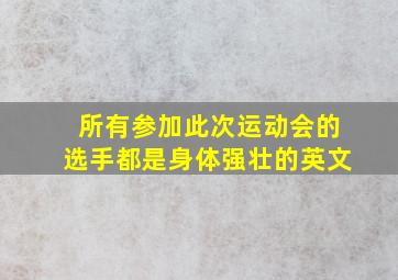 所有参加此次运动会的选手都是身体强壮的英文