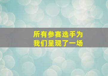 所有参赛选手为我们呈现了一场