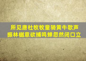 所见唐杜牧牧童骑黄牛歌声振林樾意欲捕鸣蝉忽然闭口立