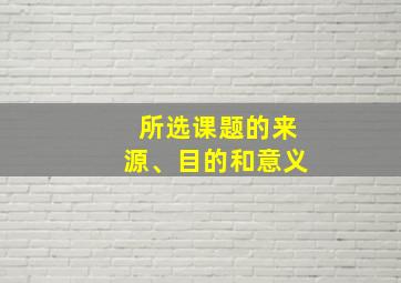 所选课题的来源、目的和意义