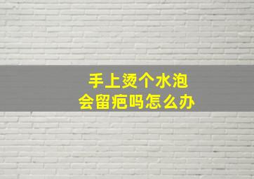 手上烫个水泡会留疤吗怎么办