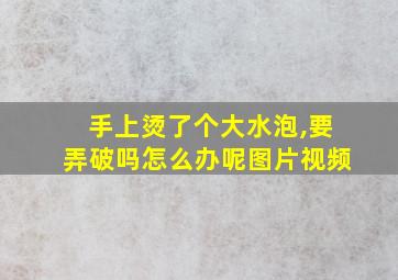 手上烫了个大水泡,要弄破吗怎么办呢图片视频