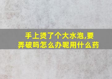 手上烫了个大水泡,要弄破吗怎么办呢用什么药