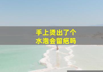 手上烫出了个水泡会留疤吗