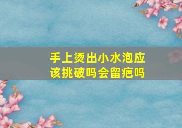 手上烫出小水泡应该挑破吗会留疤吗