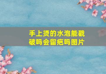 手上烫的水泡能戳破吗会留疤吗图片