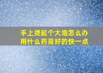 手上烫起个大泡怎么办用什么药膏好的快一点