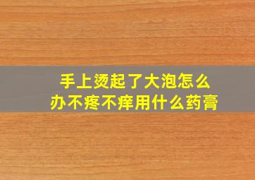 手上烫起了大泡怎么办不疼不痒用什么药膏