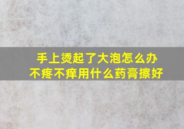 手上烫起了大泡怎么办不疼不痒用什么药膏擦好