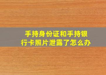 手持身份证和手持银行卡照片泄露了怎么办