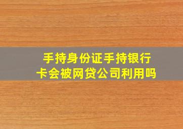 手持身份证手持银行卡会被网贷公司利用吗