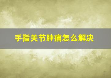 手指关节肿痛怎么解决