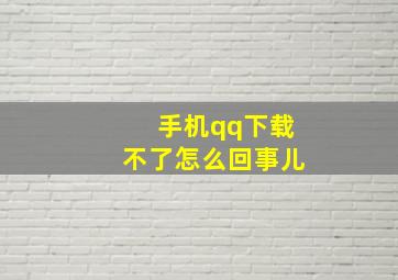 手机qq下载不了怎么回事儿