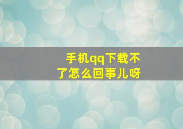 手机qq下载不了怎么回事儿呀