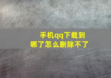 手机qq下载到哪了怎么删除不了