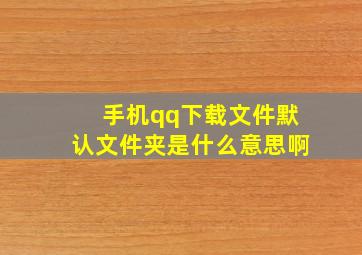 手机qq下载文件默认文件夹是什么意思啊