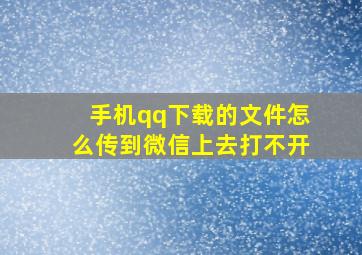 手机qq下载的文件怎么传到微信上去打不开