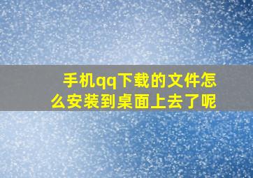 手机qq下载的文件怎么安装到桌面上去了呢