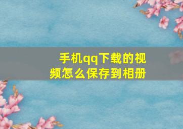 手机qq下载的视频怎么保存到相册