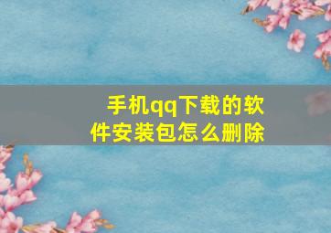 手机qq下载的软件安装包怎么删除