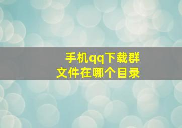 手机qq下载群文件在哪个目录