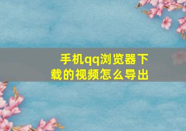 手机qq浏览器下载的视频怎么导出