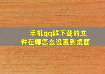 手机qq群下载的文件在哪怎么设置到桌面