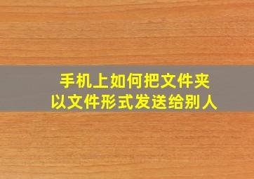 手机上如何把文件夹以文件形式发送给别人