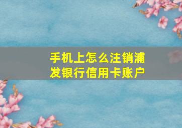 手机上怎么注销浦发银行信用卡账户