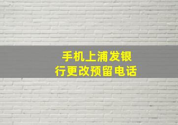 手机上浦发银行更改预留电话