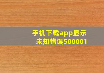 手机下载app显示未知错误500001