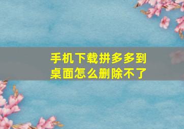 手机下载拼多多到桌面怎么删除不了