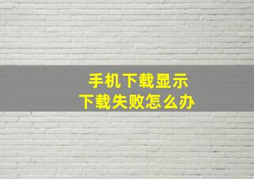 手机下载显示下载失败怎么办